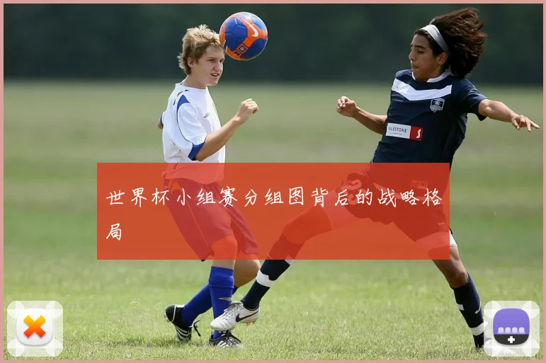 世界杯小组赛分组图背后的战略格局