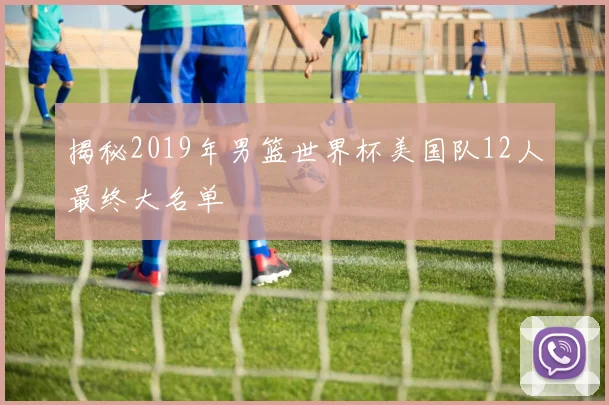 揭秘2019年男篮世界杯美国队12人最终大名单