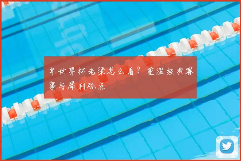 年世界杯老梁怎么看？重温经典赛事与犀利观点