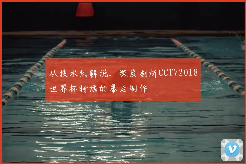 从技术到解说：深度剖析CCTV2018世界杯转播的幕后制作