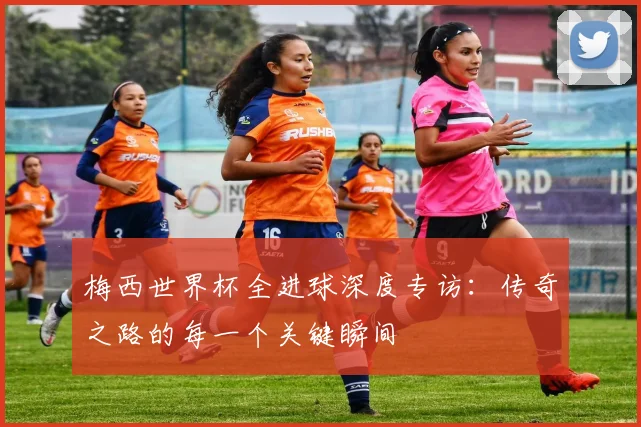 梅西世界杯全进球深度专访:传奇之路的每一个关键瞬间