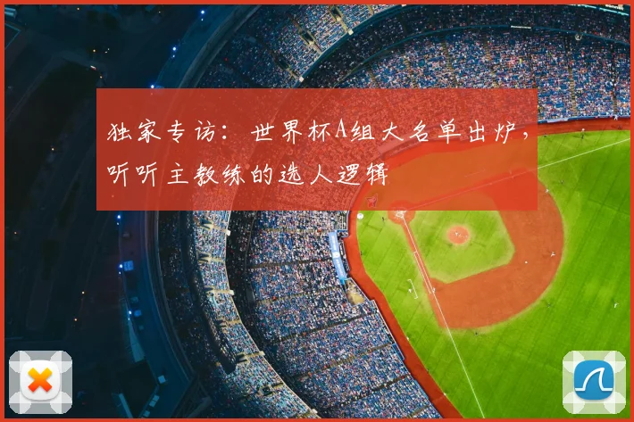 独家专访：世界杯A组大名单出炉，听听主教练的选人逻辑