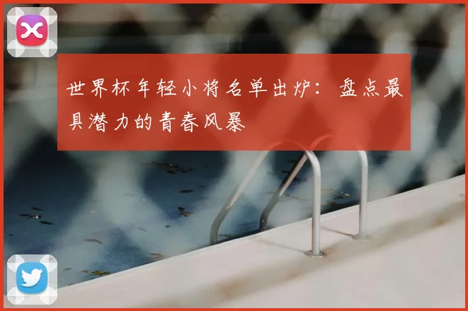世界杯年轻小将名单出炉：盘点最具潜力的青春风暴