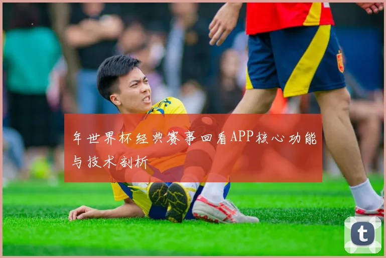 年世界杯经典赛事回看APP核心功能与技术剖析