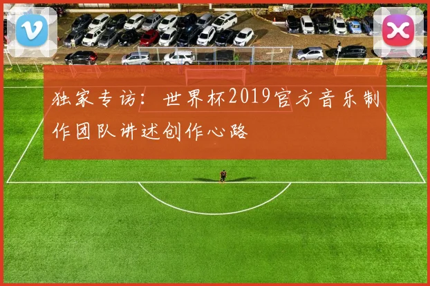 独家专访：世界杯2019官方音乐制作团队讲述创作心路