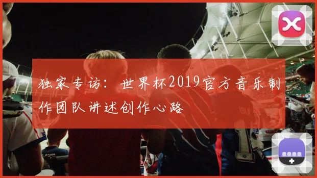 独家专访:世界杯2019官方音乐制作团队讲述创作心路