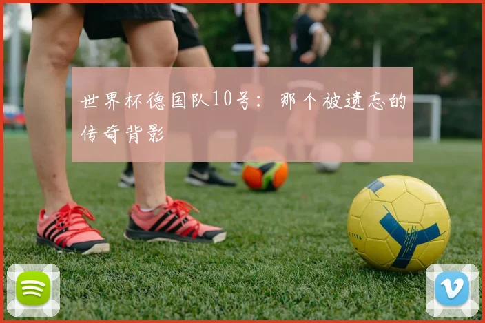 世界杯德国队10号：那个被遗忘的传奇背影