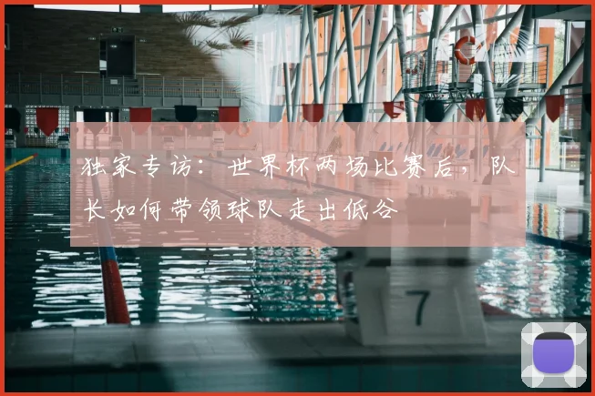 独家专访:世界杯两场比赛后,队长如何带领球队走出低谷