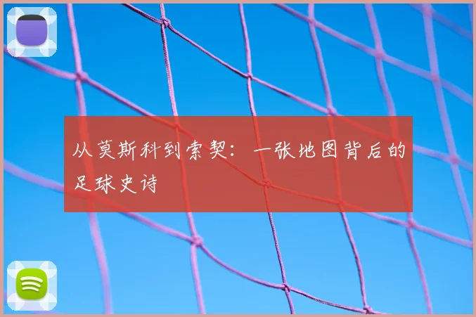 从莫斯科到索契:一张地图背后的足球史诗