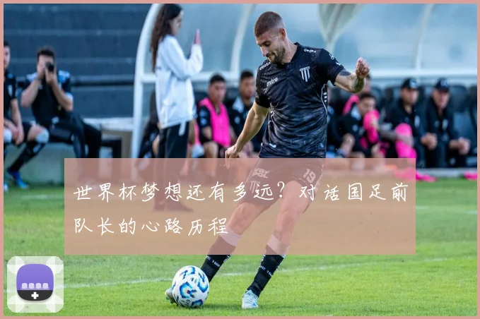 世界杯梦想还有多远？对话国足前队长的心路历程