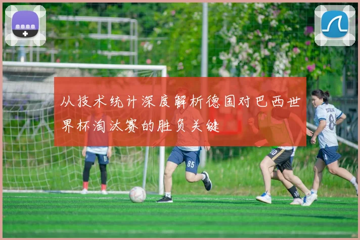 从技术统计深度解析德国对巴西世界杯淘汰赛的胜负关键