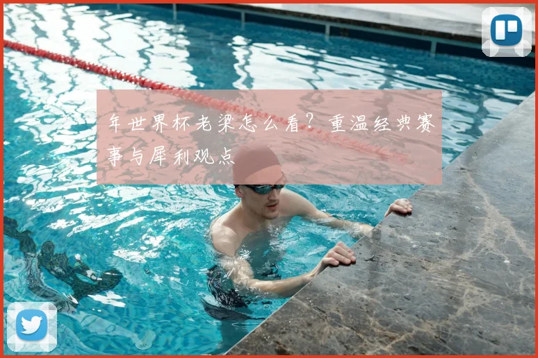 年世界杯老梁怎么看？重温经典赛事与犀利观点