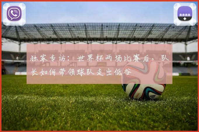独家专访：世界杯两场比赛后，队长如何带领球队走出低谷