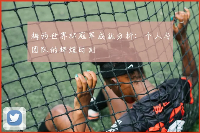 梅西世界杯冠军成就分析：个人与团队的辉煌时刻