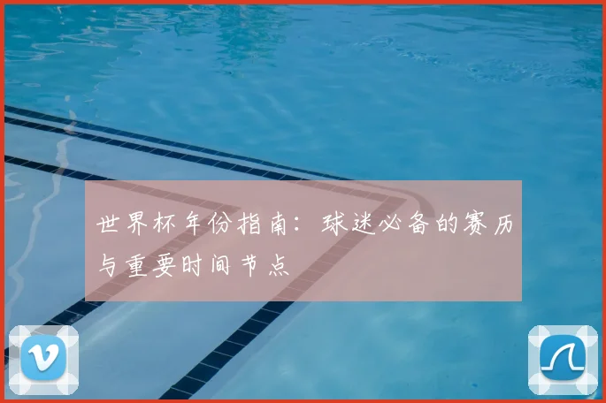 世界杯年份指南：球迷必备的赛历与重要时间节点
