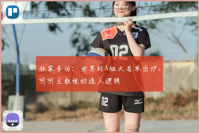 独家专访：世界杯A组大名单出炉，听听主教练的选人逻辑