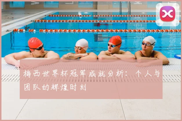 梅西世界杯冠军成就分析：个人与团队的辉煌时刻
