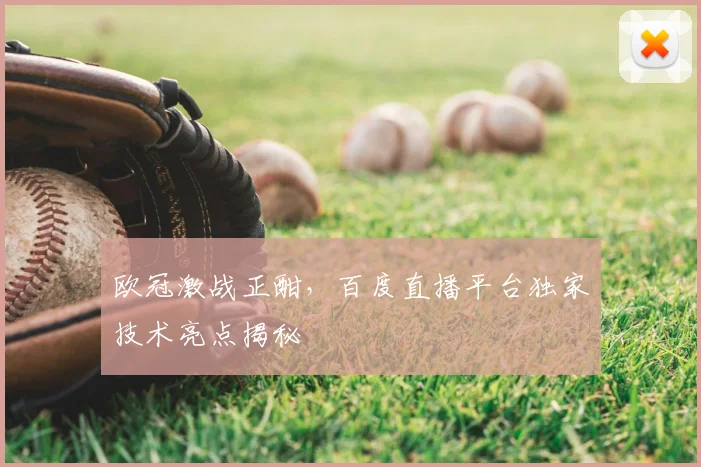 欧冠激战正酣，百度直播平台独家技术亮点揭秘