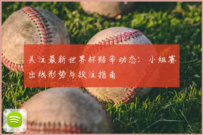 关注最新世界杯赔率动态:小组赛出线形势与投注指南