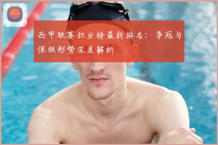 西甲联赛积分榜最新排名:争冠与保级形势深度解析