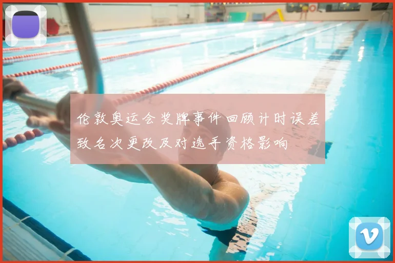 伦敦奥运会奖牌事件回顾计时误差致名次更改及对选手资格影响