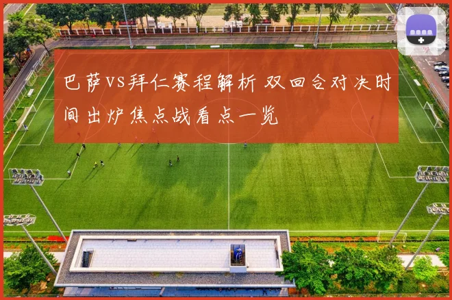 巴萨vs拜仁赛程解析 双回合对决时间出炉焦点战看点一览