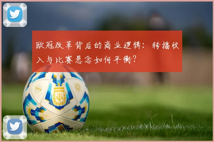 欧冠改革背后的商业逻辑:转播收入与比赛悬念如何平衡?