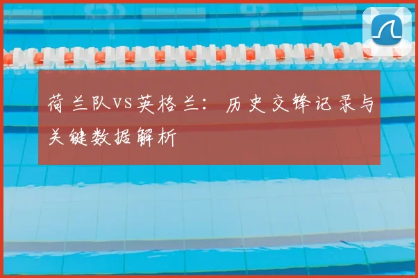 荷兰队vs英格兰：历史交锋记录与关键数据解析