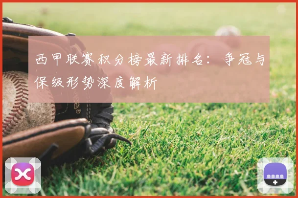 西甲联赛积分榜最新排名:争冠与保级形势深度解析
