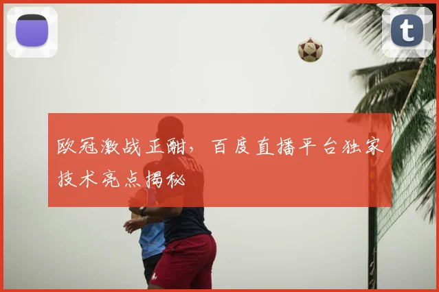 欧冠激战正酣，百度直播平台独家技术亮点揭秘