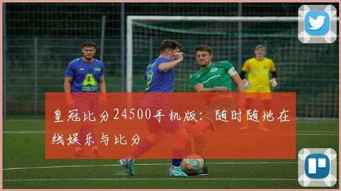 皇冠比分24500手机版：随时随地在线娱乐与比分