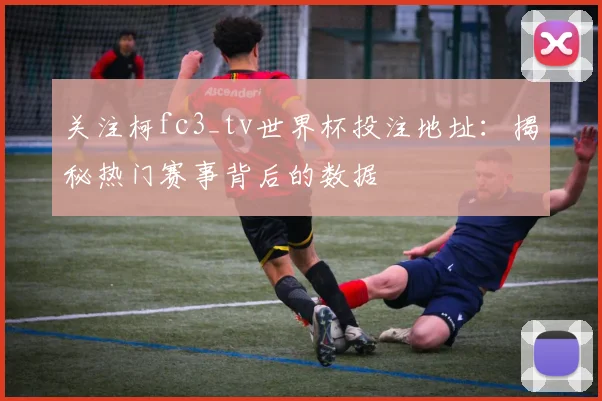 关注柯fc3_tv世界杯投注地址：揭秘热门赛事背后的数据