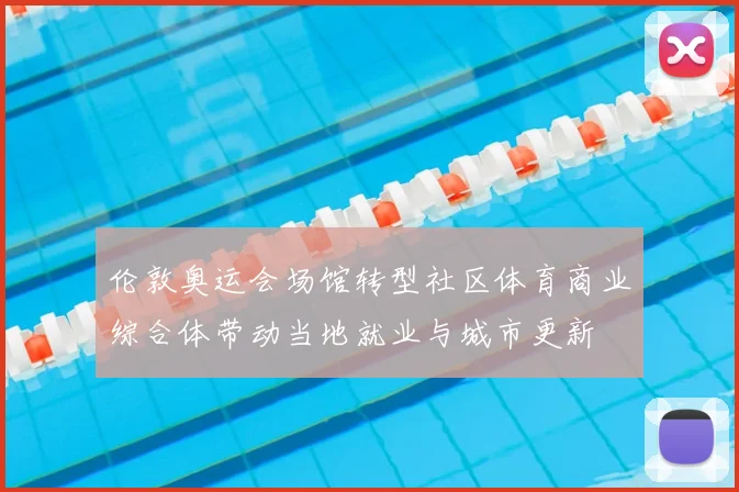 伦敦奥运会场馆转型社区体育商业综合体带动当地就业与城市更新