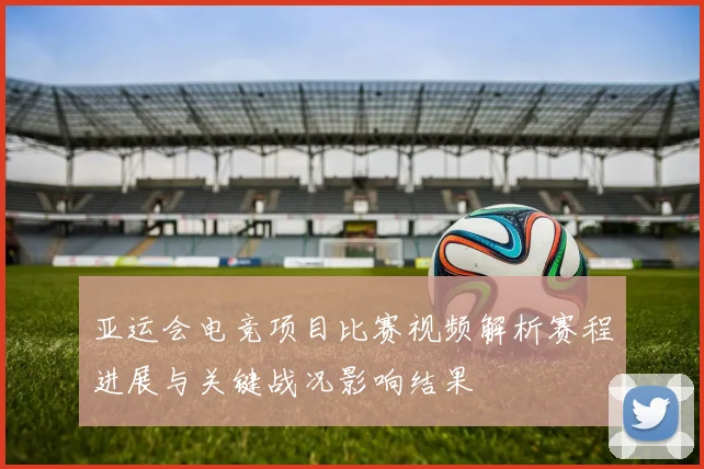 亚运会电竞项目比赛视频解析赛程进展与关键战况影响结果