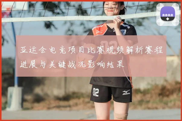 亚运会电竞项目比赛视频解析赛程进展与关键战况影响结果