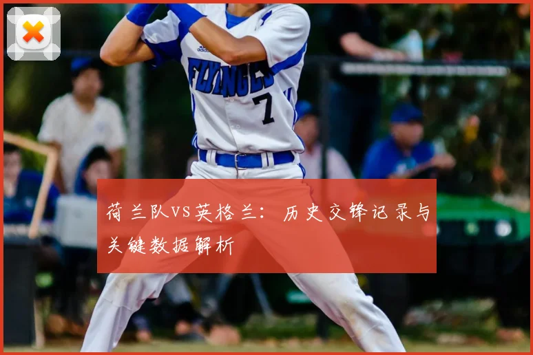 荷兰队vs英格兰：历史交锋记录与关键数据解析