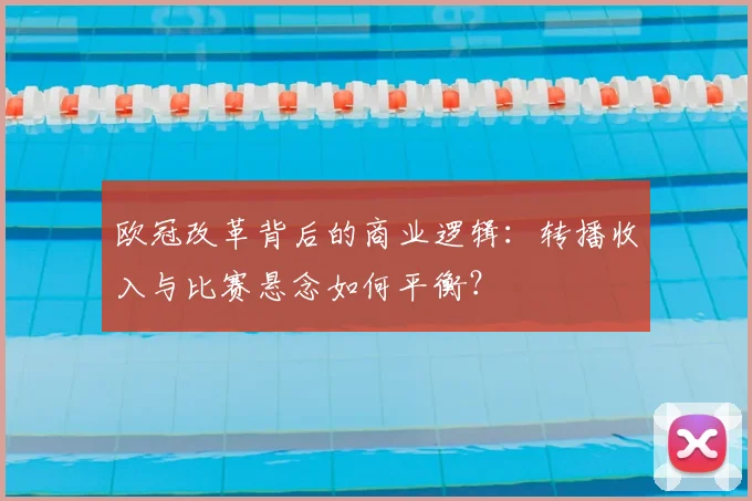 欧冠改革背后的商业逻辑:转播收入与比赛悬念如何平衡?