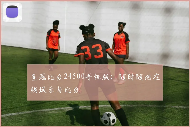 皇冠比分24500手机版：随时随地在线娱乐与比分