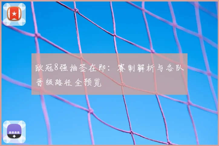 欧冠8强抽签在即：赛制解析与各队晋级路径全预览