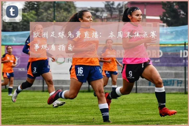 欧洲足球免费直播:本周末焦点赛事观看指南