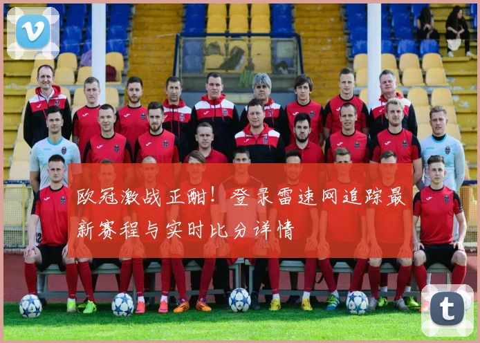 欧冠激战正酣!登录雷速网追踪最新赛程与实时比分详情