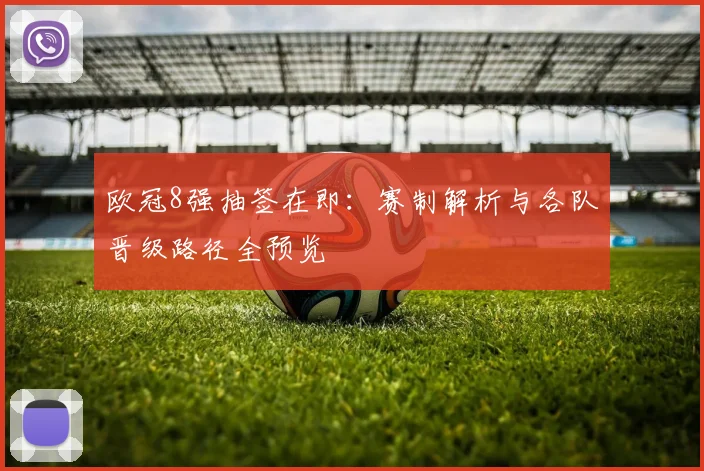欧冠8强抽签在即：赛制解析与各队晋级路径全预览