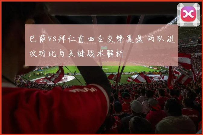 巴萨vs拜仁首回合交锋复盘 两队进攻对比与关键战术解析