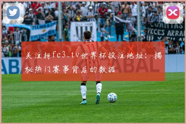 关注柯fc3_tv世界杯投注地址：揭秘热门赛事背后的数据