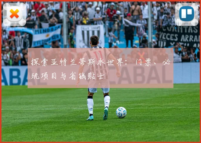 探索亚特兰蒂斯水世界：门票、必玩项目与省钱贴士